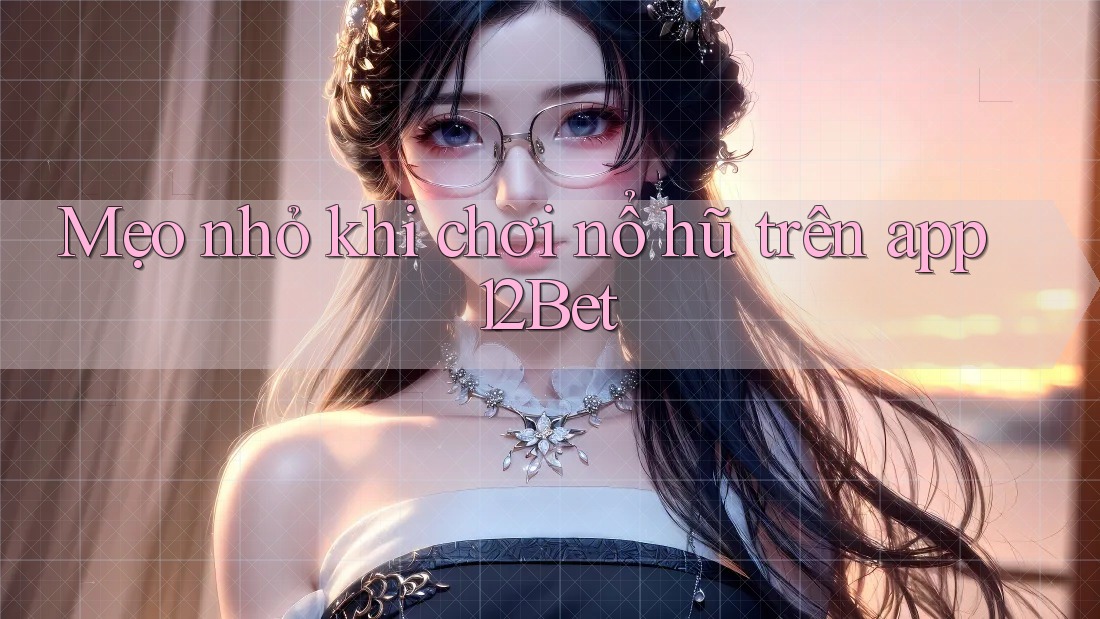 Mẹo nhỏ khi chơi nổ hũ trên app 12Bet Mẹo nhỏ khi chơi nổ hũ trên app 12Bet