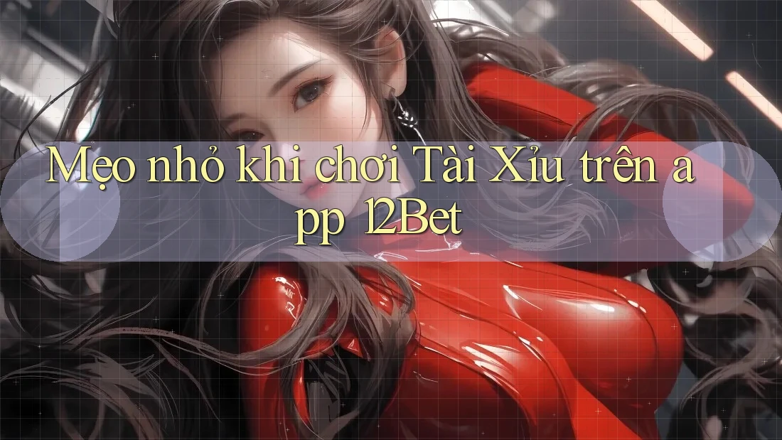 Mẹo nhỏ khi chơi Tài Xỉu trên app 12Bet