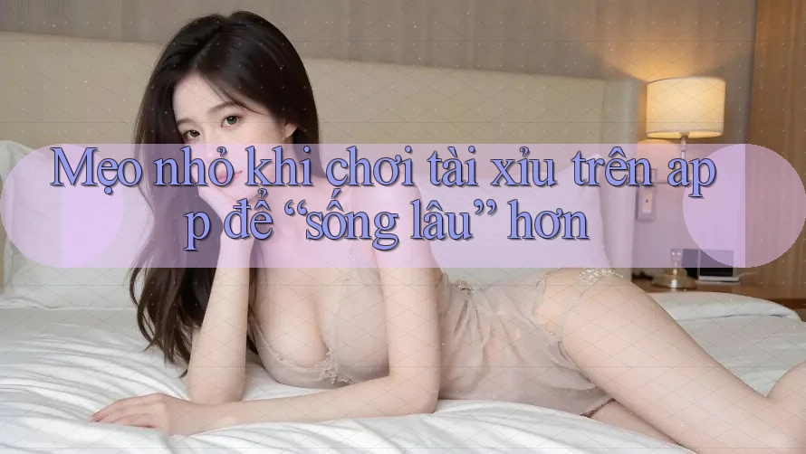 Mẹo nhỏ khi chơi tài xỉu trên app để “sống lâu” hơn Mẹo nhỏ khi chơi tài xỉu trên app để “sống lâu” hơn