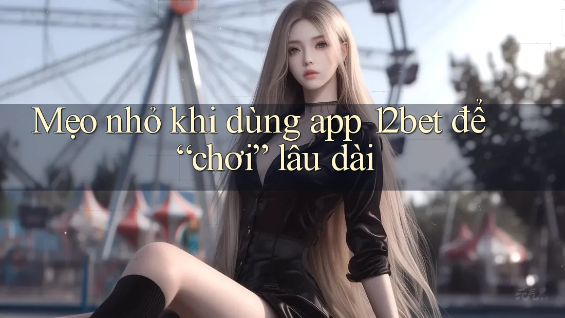 Mẹo nhỏ khi dùng app 12bet để “chơi” lâu dài