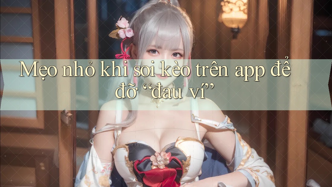 Mẹo nhỏ khi soi kèo trên app để đỡ “đau ví” Mẹo nhỏ khi soi kèo trên app để đỡ “đau ví”