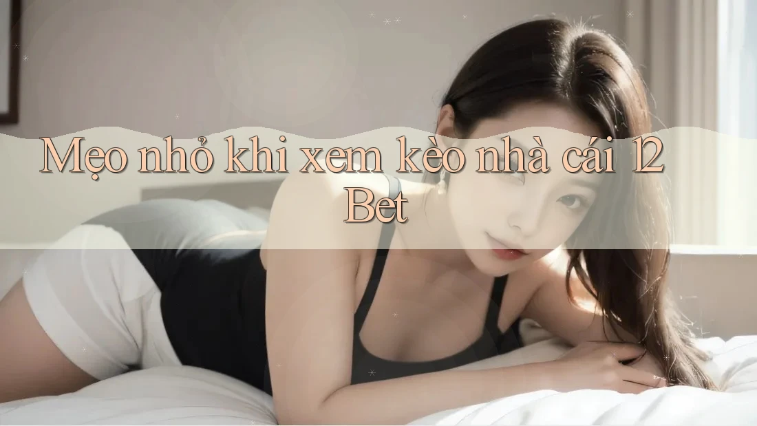 Mẹo nhỏ khi xem kèo nhà cái 12Bet