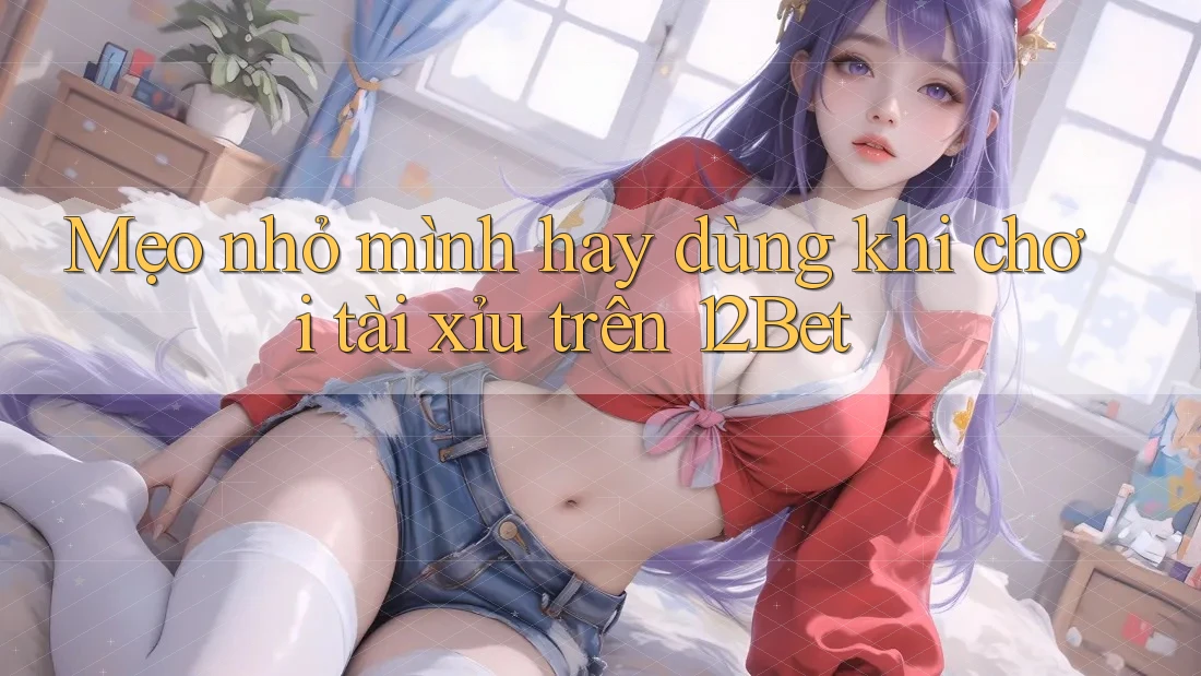Mẹo nhỏ mình hay dùng khi chơi tài xỉu trên 12Bet Mẹo nhỏ mình hay dùng khi chơi tài xỉu trên 12Bet