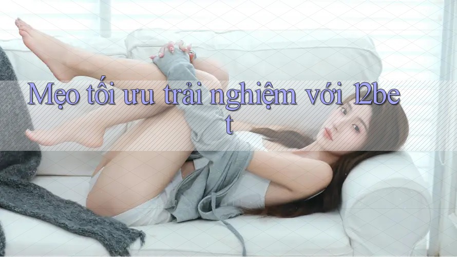 Mẹo tối ưu trải nghiệm với 12bet Mẹo tối ưu trải nghiệm với 12bet