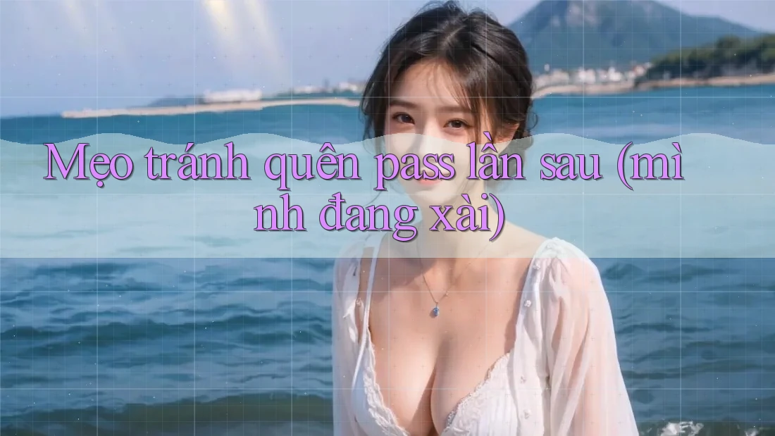 Mẹo tránh quên pass lần sau (mình đang xài)