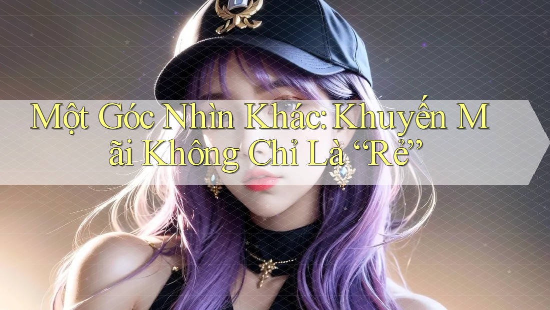 Một Góc Nhìn Khác: Khuyến Mãi Không Chỉ Là “Rẻ”