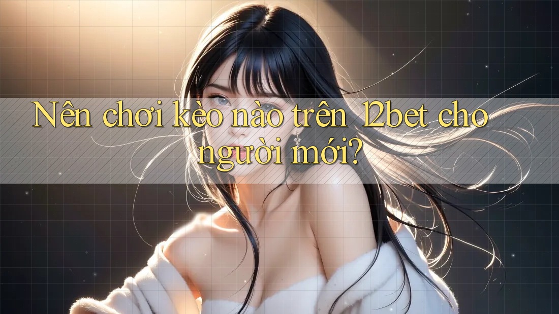 Nên chơi kèo nào trên 12bet cho người mới? Nên chơi kèo nào trên 12bet cho người mới?