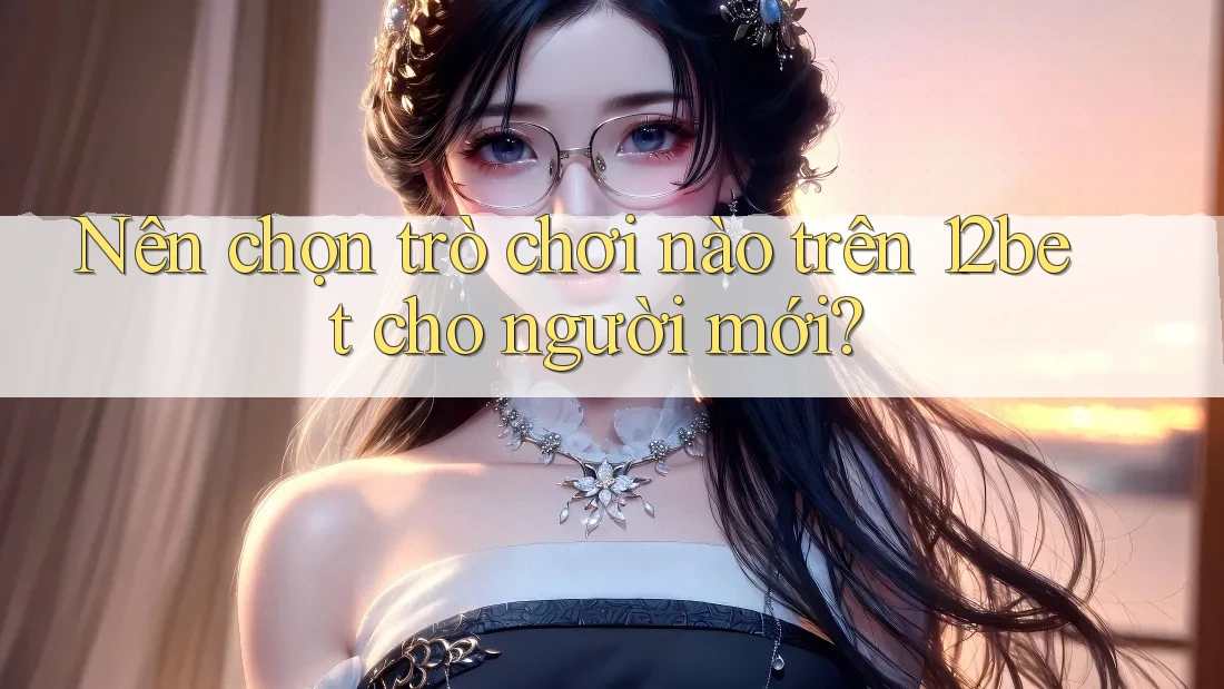 Nên chọn trò chơi nào trên 12bet cho người mới? Nên chọn trò chơi nào trên 12bet cho người mới?