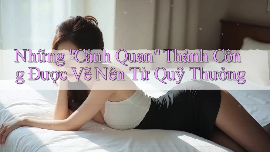 Những “Cảnh Quan” Thành Công Được Vẽ Nên Từ Quỹ Thưởng Những “Cảnh Quan” Thành Công Được Vẽ Nên Từ Quỹ Thưởng