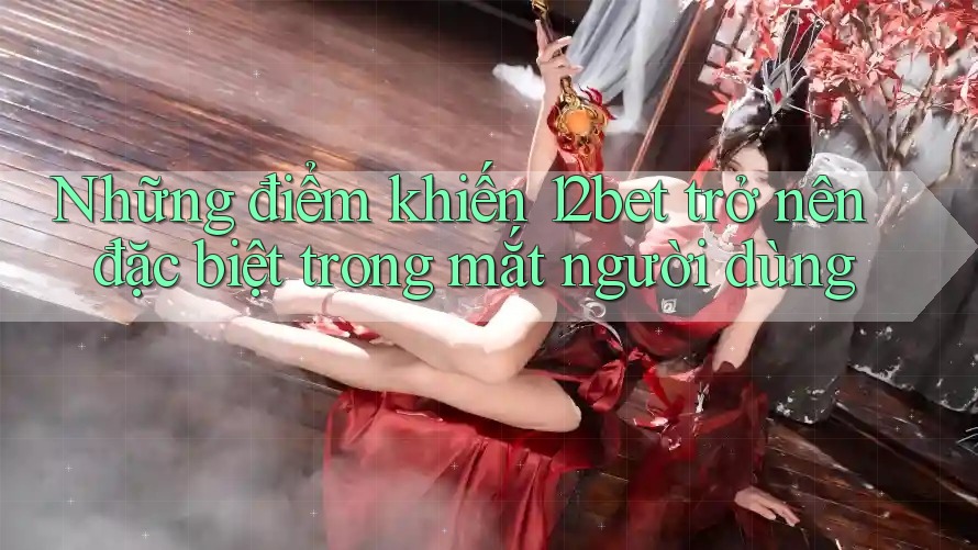 Những điểm khiến 12bet trở nên đặc biệt trong mắt người dùng Những điểm khiến 12bet trở nên đặc biệt trong mắt người dùng