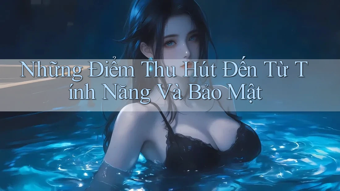 Những Điểm Thu Hút Đến Từ Tính Năng Và Bảo Mật