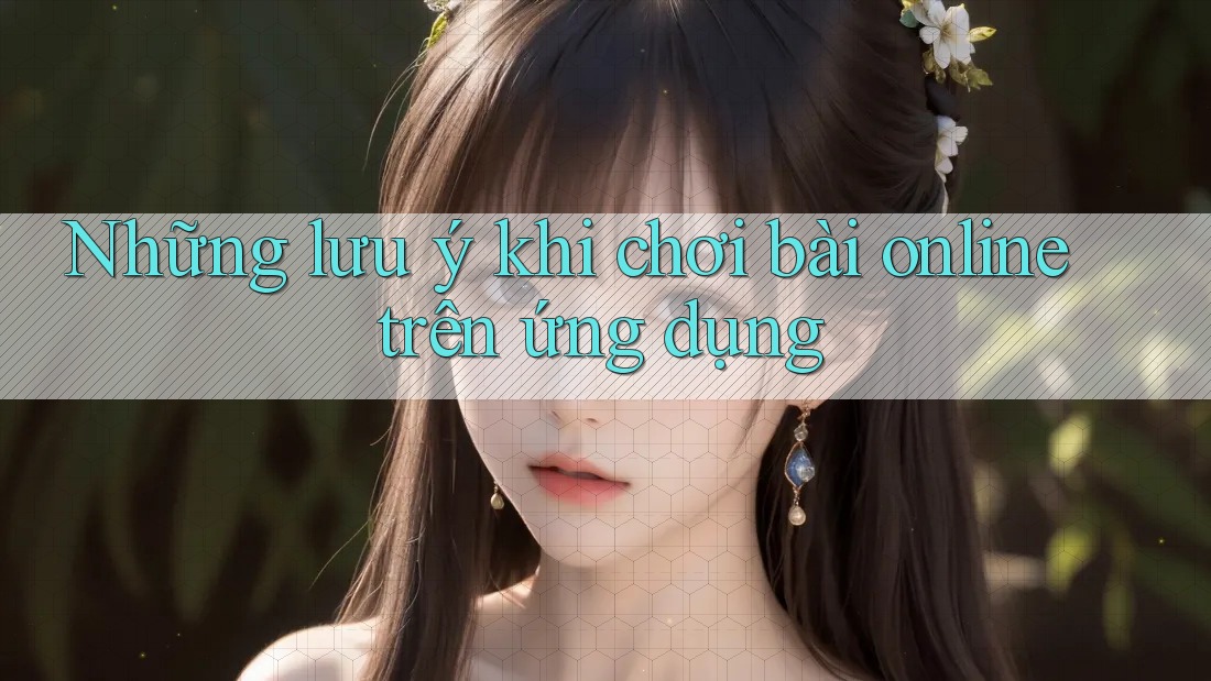 Những lưu ý khi chơi bài online trên ứng dụng Những lưu ý khi chơi bài online trên ứng dụng