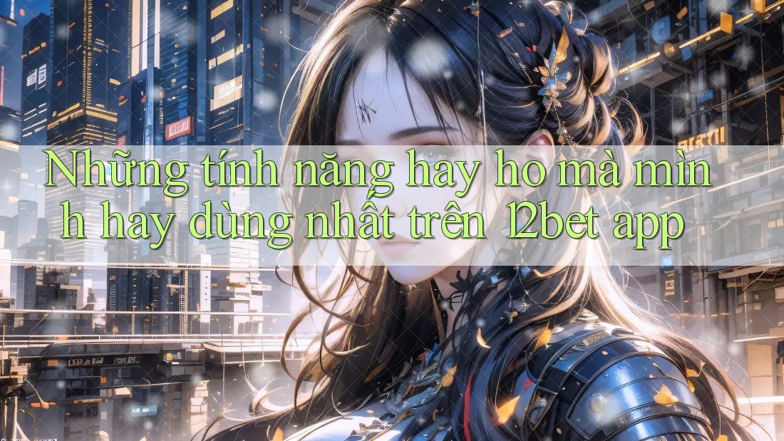 Những tính năng hay ho mà mình hay dùng nhất trên 12bet app Những tính năng hay ho mà mình hay dùng nhất trên 12bet app