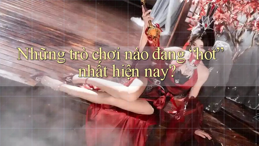 Những trò chơi nào đang “hot” nhất hiện nay?
