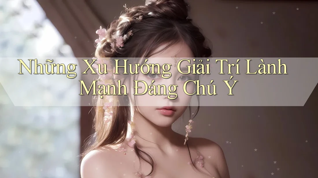 Những Xu Hướng Giải Trí Lành Mạnh Đáng Chú Ý