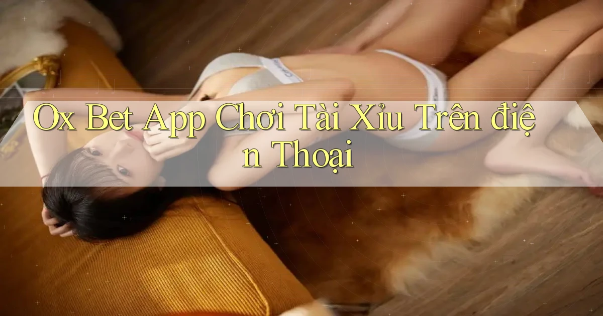 ox bet app chơi tài xỉu trên điện thoại