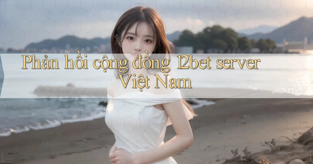 Phản hồi cộng đồng 12bet server Việt Nam