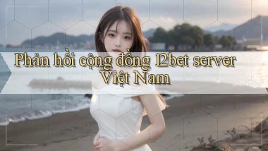 Phản hồi cộng đồng 12bet server Việt Nam