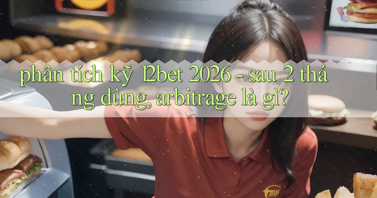 phân tích kỹ 12bet 2026   sau 2 tháng dùng, arbitrage là gì