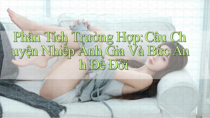 Phân Tích Trường Hợp: Câu Chuyện Nhiếp Ảnh Gia Và Bức Ảnh Để Đời Phân Tích Trường Hợp: Câu Chuyện Nhiếp Ảnh Gia Và Bức Ảnh Để Đời