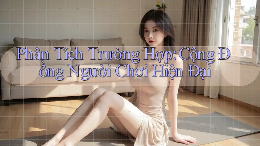 Phân Tích Trường Hợp: Cộng Đồng Người Chơi Hiện Đại