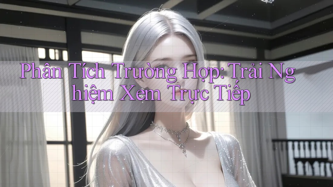 Phân Tích Trường Hợp: Trải Nghiệm Xem Trực Tiếp Phân Tích Trường Hợp: Trải Nghiệm Xem Trực Tiếp