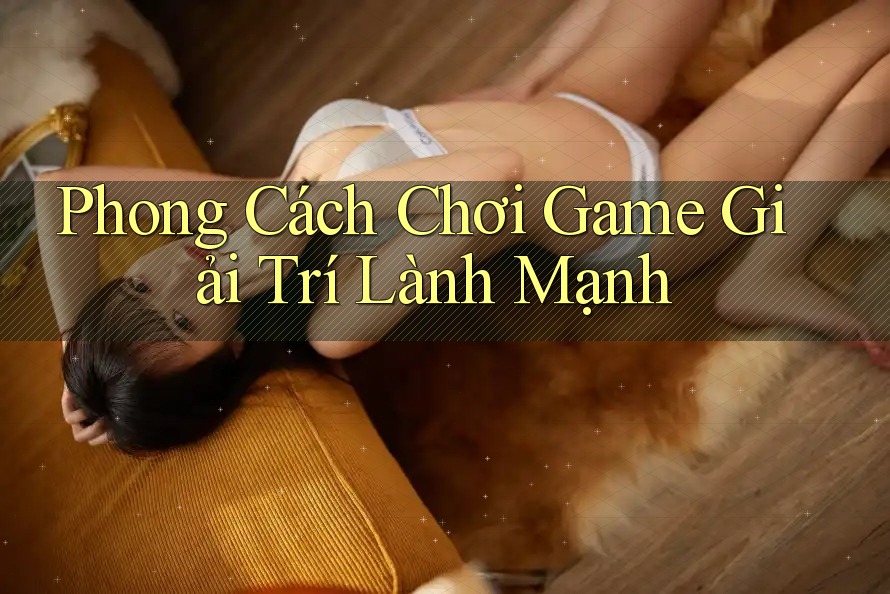 Phong Cách Chơi Game Giải Trí Lành Mạnh Phong Cách Chơi Game Giải Trí Lành Mạnh