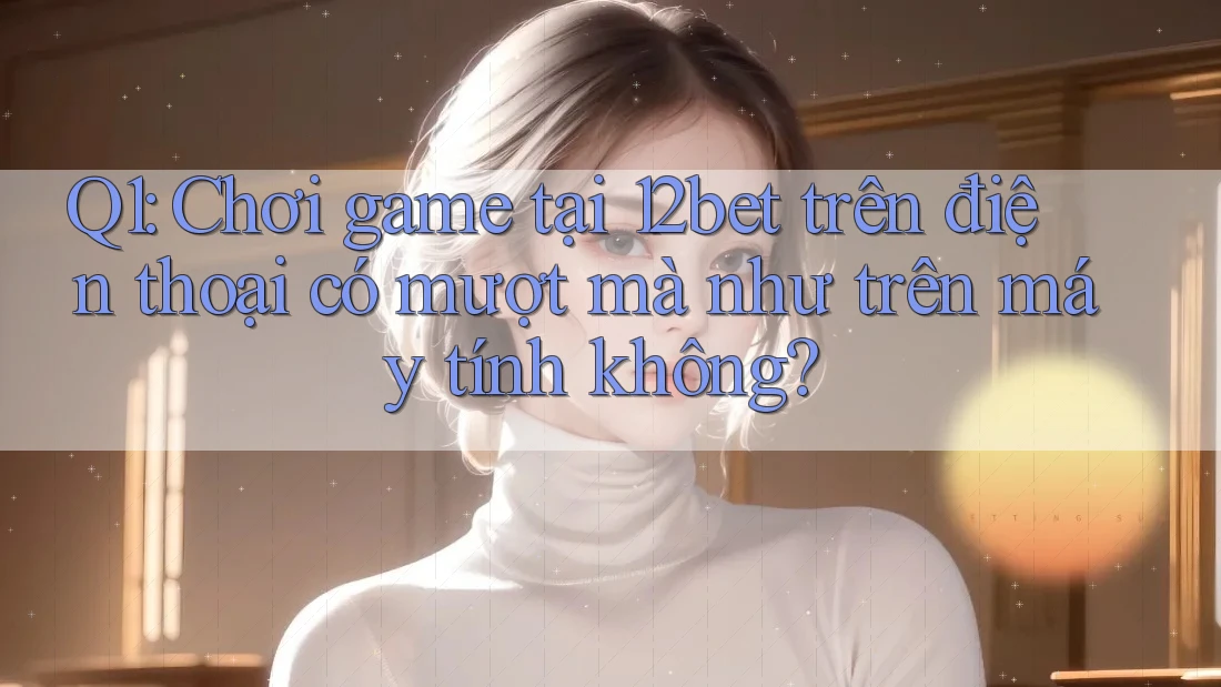 Q1: Chơi game tại 12bet trên điện thoại có mượt mà như trên máy tính không? Q1: Chơi game tại 12bet trên điện thoại có mượt mà như trên máy tính không?
