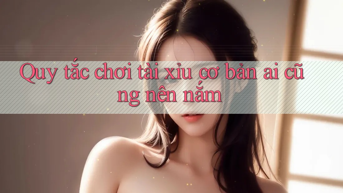 Quy tắc chơi tài xỉu cơ bản ai cũng nên nắm