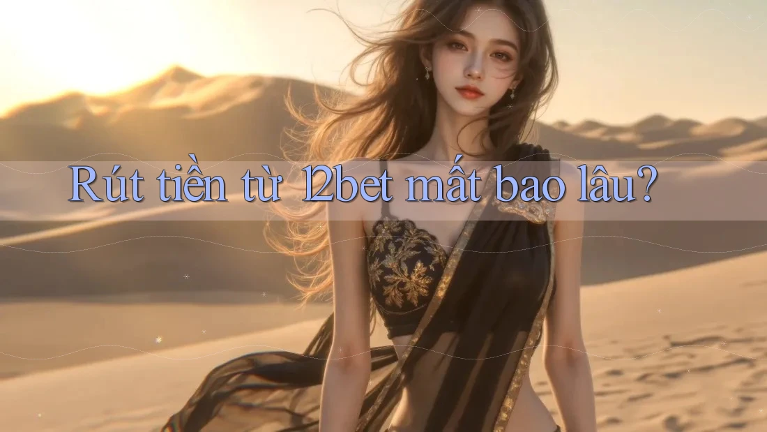 Rút tiền từ 12bet mất bao lâu?