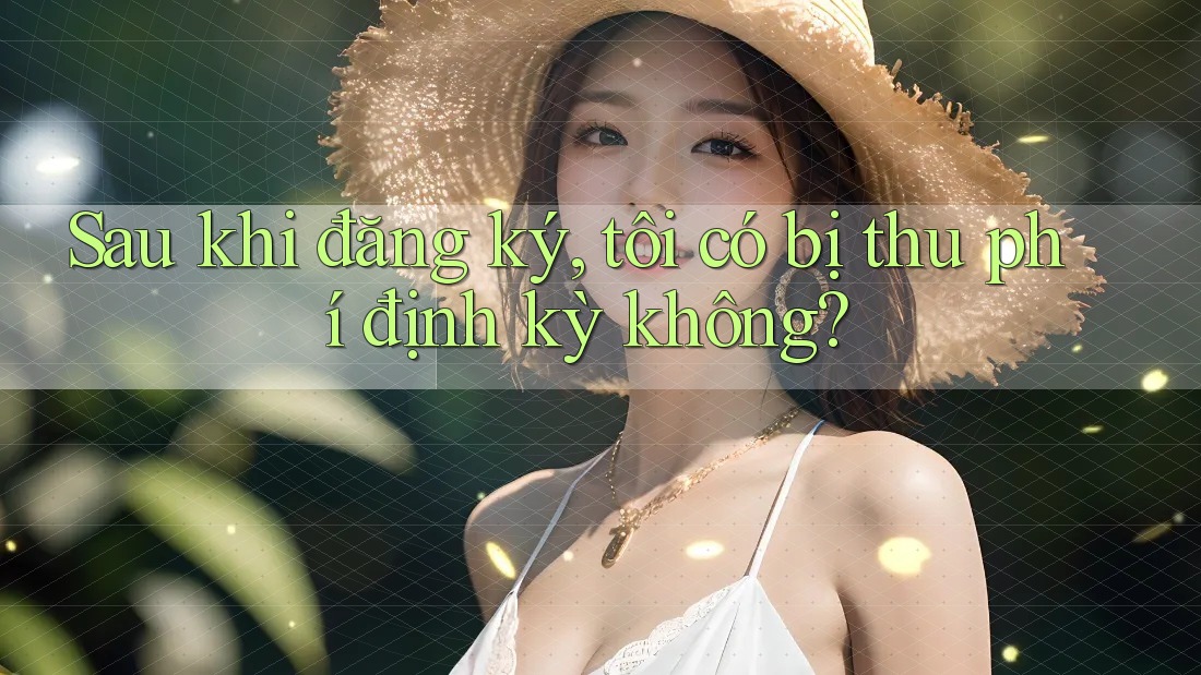 Sau khi đăng ký, tôi có bị thu phí định kỳ không?