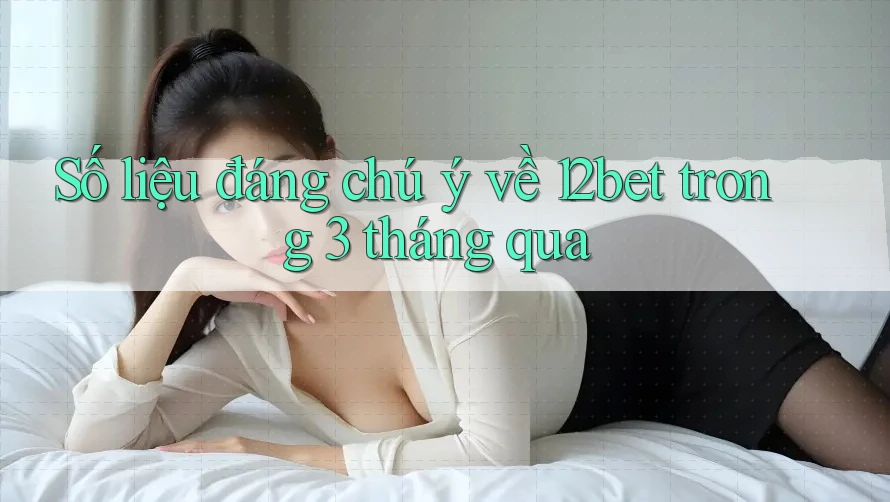 Số liệu đáng chú ý về 12bet trong 3 tháng qua Số liệu đáng chú ý về 12bet trong 3 tháng qua