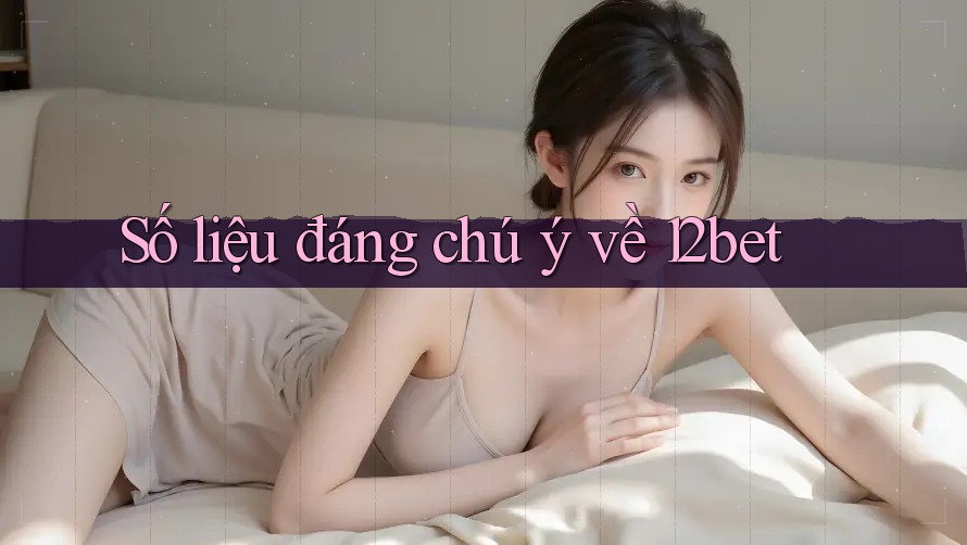Số liệu đáng chú ý về 12bet Số liệu đáng chú ý về 12bet
