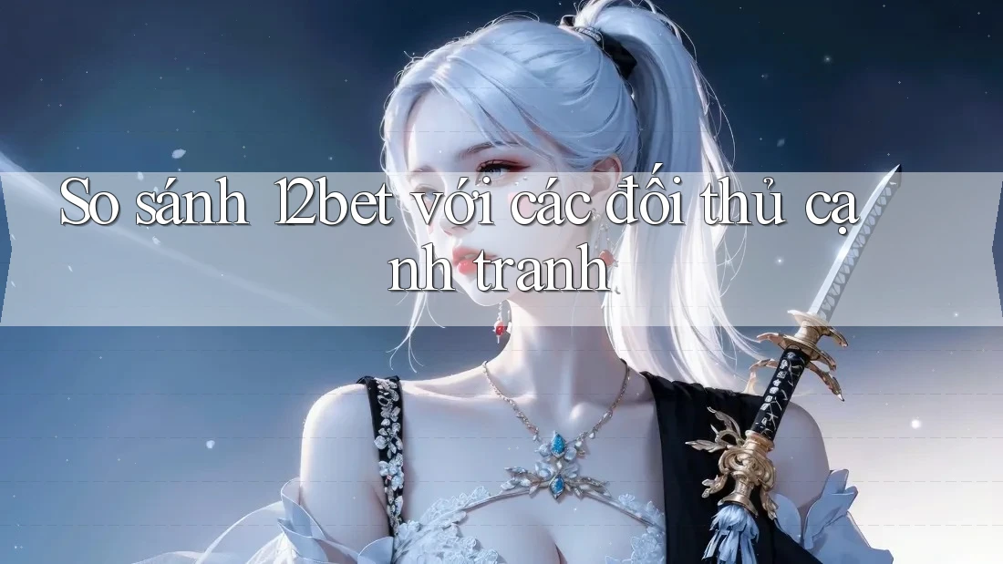 So sánh 12bet với các đối thủ cạnh tranh So sánh 12bet với các đối thủ cạnh tranh