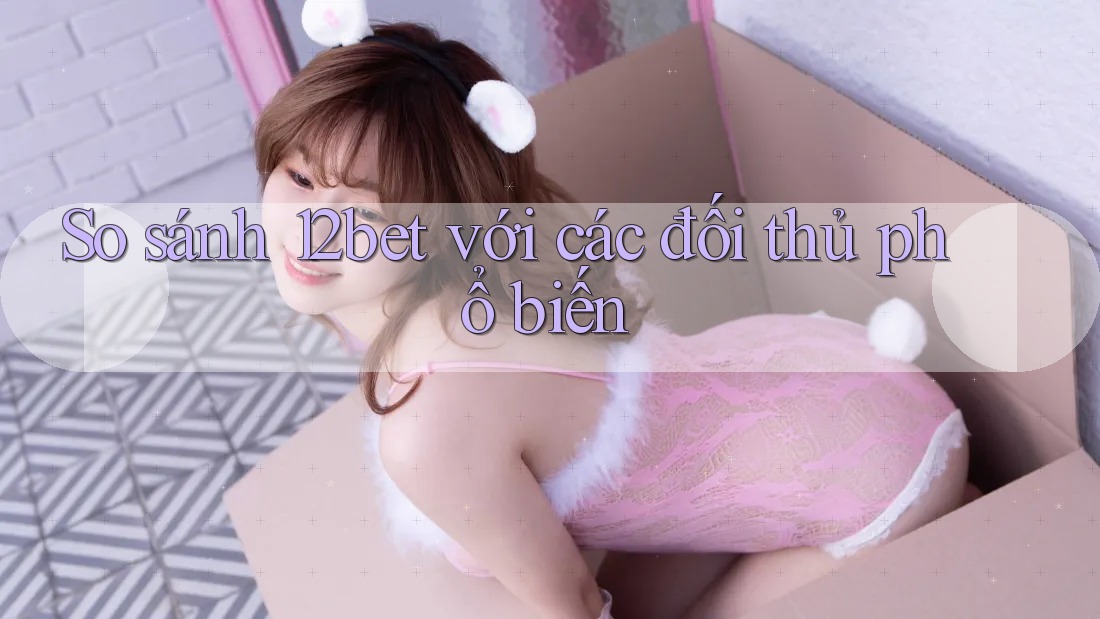 So sánh 12bet với các đối thủ phổ biến So sánh 12bet với các đối thủ phổ biến