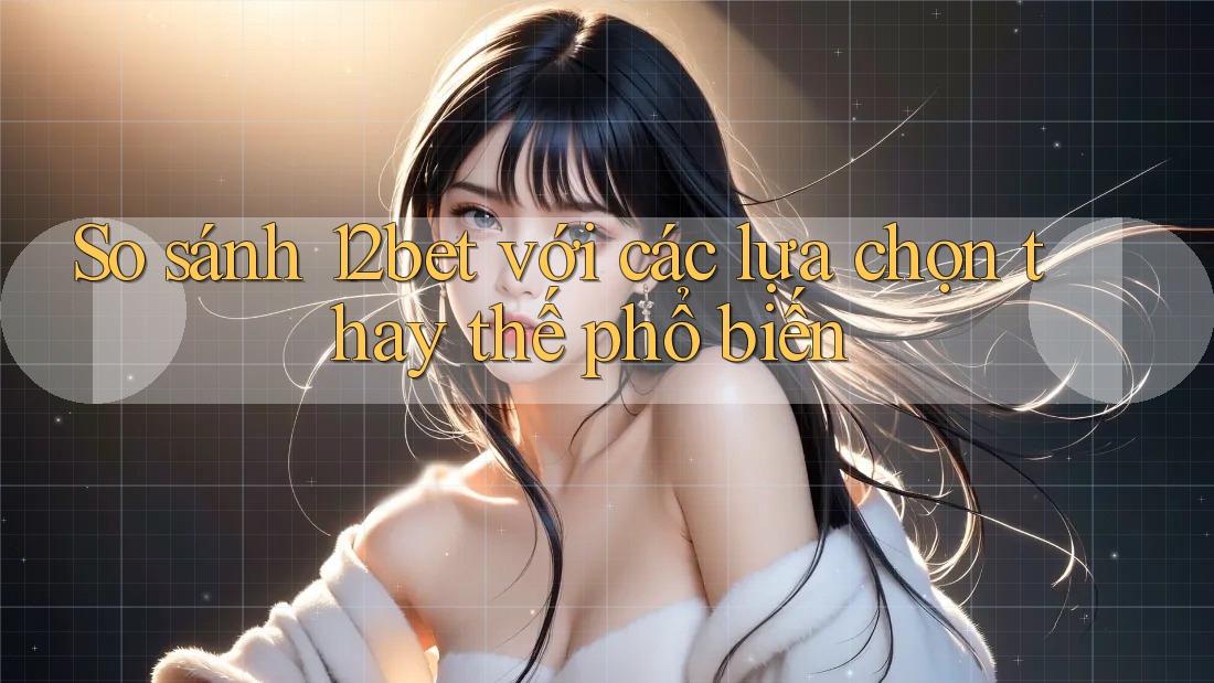 So sánh 12bet với các lựa chọn thay thế phổ biến So sánh 12bet với các lựa chọn thay thế phổ biến