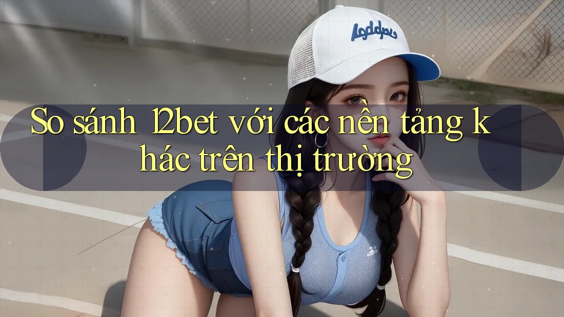 So sánh 12bet với các nền tảng khác trên thị trường So sánh 12bet với các nền tảng khác trên thị trường