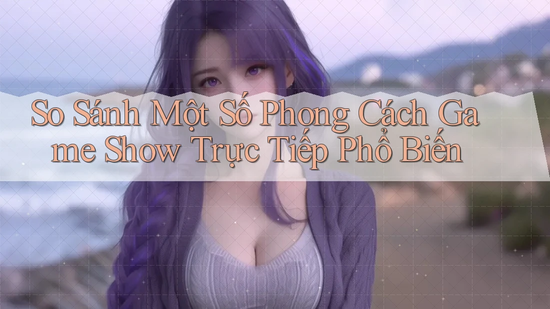 So Sánh Một Số Phong Cách Game Show Trực Tiếp Phổ Biến So Sánh Một Số Phong Cách Game Show Trực Tiếp Phổ Biến