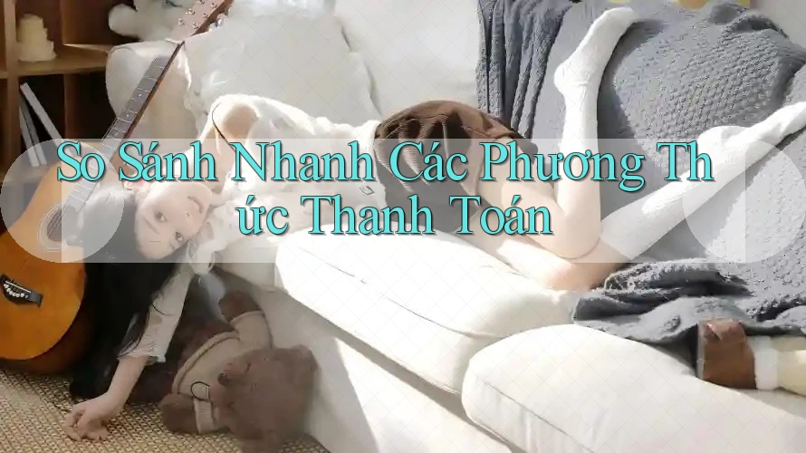 So Sánh Nhanh Các Phương Thức Thanh Toán So Sánh Nhanh Các Phương Thức Thanh Toán