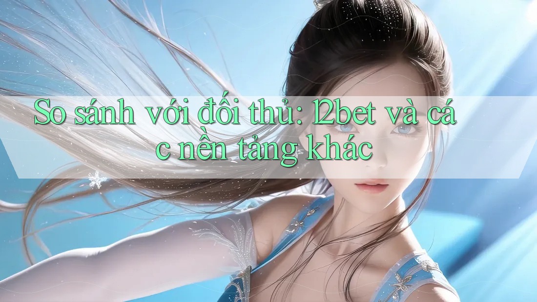 So sánh với đối thủ: 12bet và các nền tảng khác So sánh với đối thủ: 12bet và các nền tảng khác