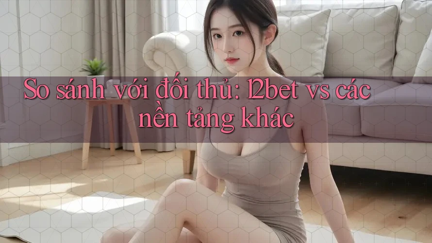 So sánh với đối thủ: 12bet vs các nền tảng khác So sánh với đối thủ: 12bet vs các nền tảng khác