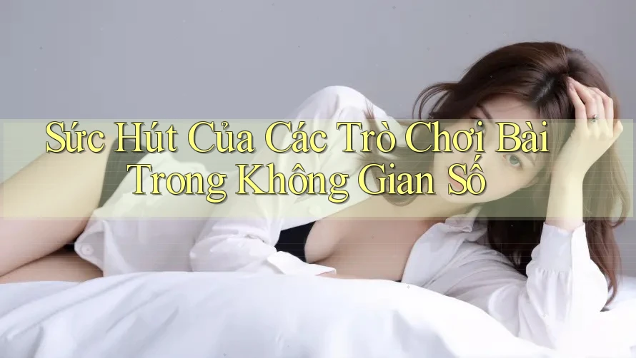 Sức Hút Của Các Trò Chơi Bài Trong Không Gian Số