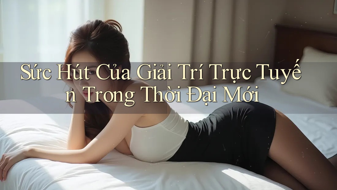 Sức Hút Của Giải Trí Trực Tuyến Trong Thời Đại Mới Sức Hút Của Giải Trí Trực Tuyến Trong Thời Đại Mới