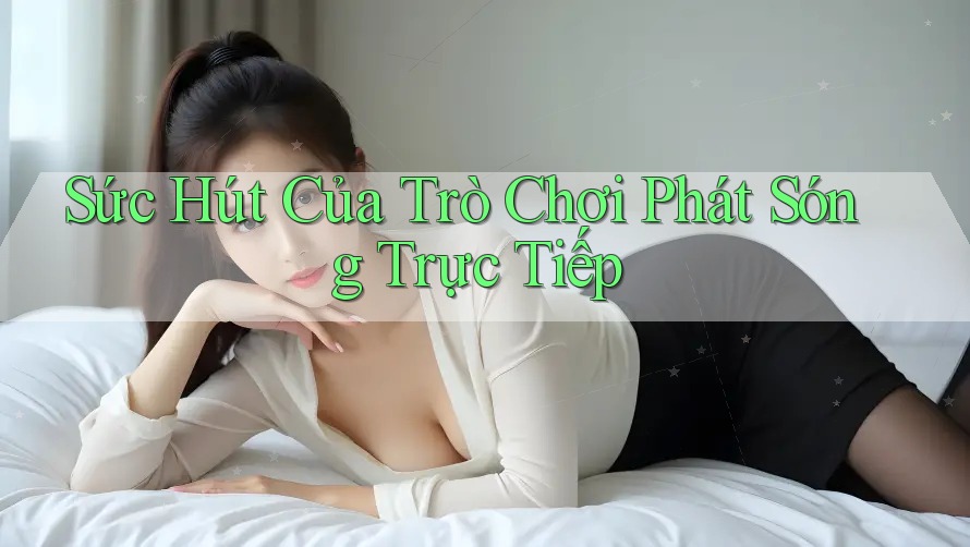 Sức Hút Của Trò Chơi Phát Sóng Trực Tiếp Sức Hút Của Trò Chơi Phát Sóng Trực Tiếp