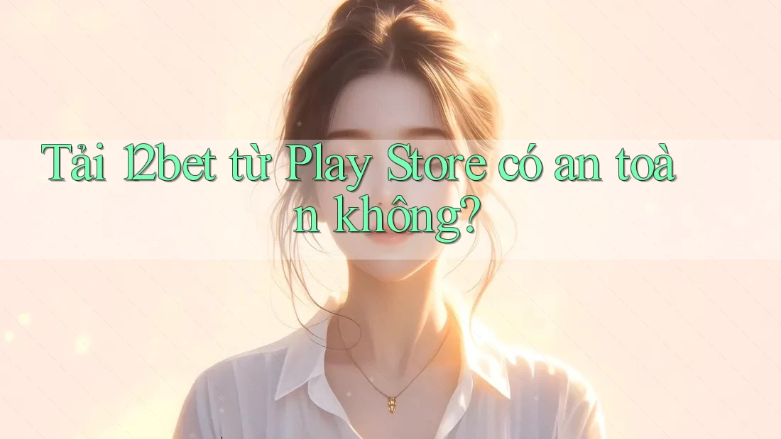 Tải 12bet từ Play Store có an toàn không? Tải 12bet từ Play Store có an toàn không?
