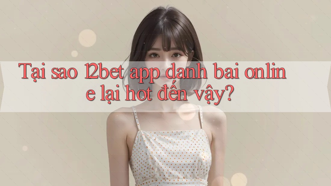 Tại sao 12bet app danh bai online lại hot đến vậy? Tại sao 12bet app danh bai online lại hot đến vậy?