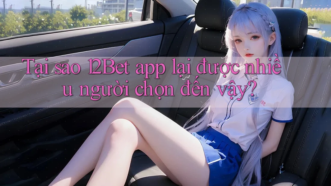 Tại sao 12Bet app lại được nhiều người chọn đến vậy? Tại sao 12Bet app lại được nhiều người chọn đến vậy?