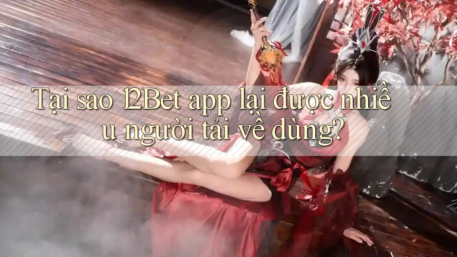 Tại sao 12Bet app lại được nhiều người tải về dùng? Tại sao 12Bet app lại được nhiều người tải về dùng?