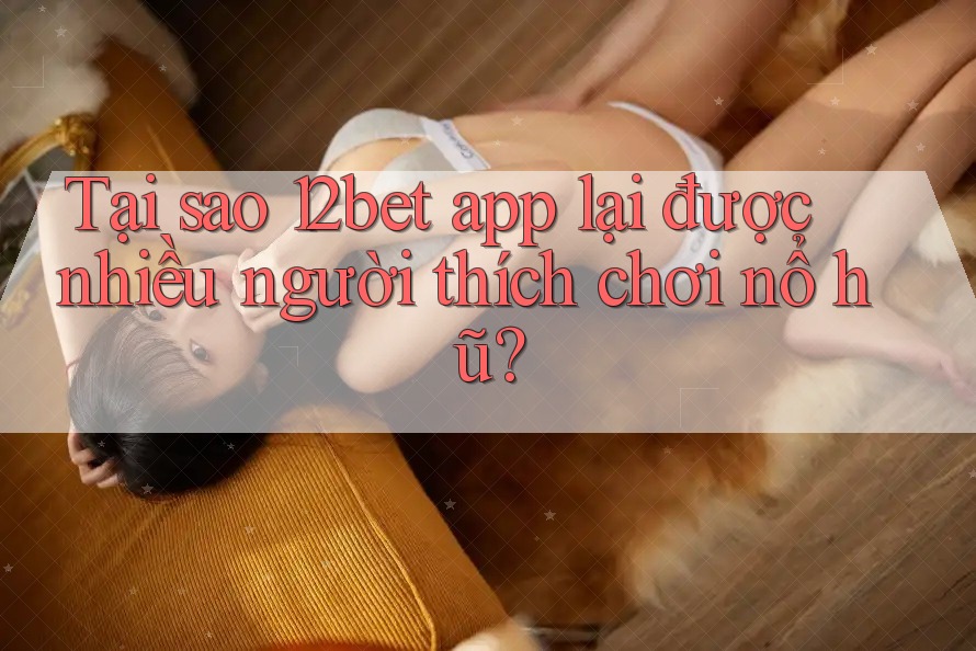 Tại sao 12bet app lại được nhiều người thích chơi nổ hũ? Tại sao 12bet app lại được nhiều người thích chơi nổ hũ?