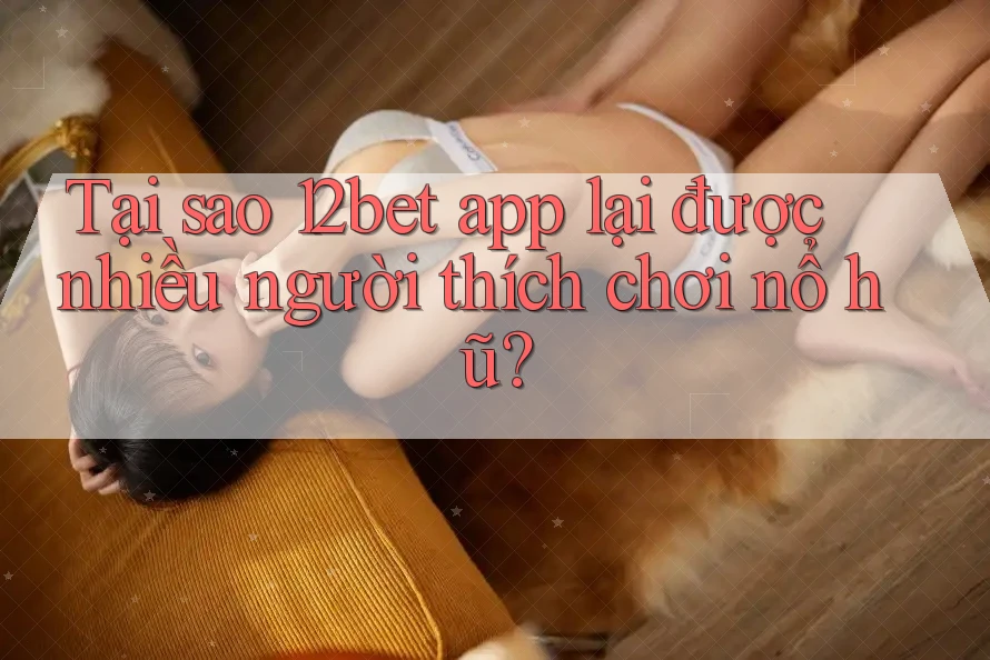 Tại sao 12bet app lại được nhiều người thích chơi nổ hũ? Tại sao 12bet app lại được nhiều người thích chơi nổ hũ?